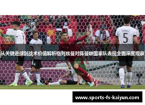 从关键进球到战术价值解析格列兹曼对阵曼联国家队表现全面深度观察