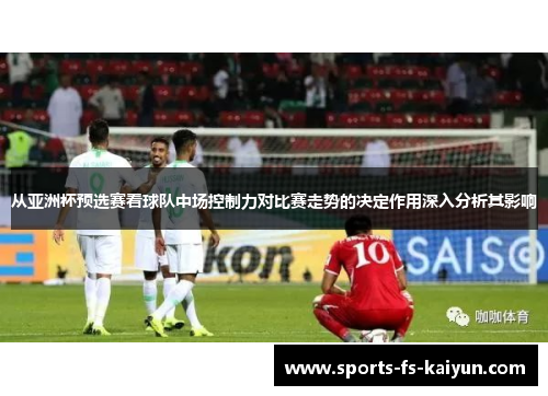 从亚洲杯预选赛看球队中场控制力对比赛走势的决定作用深入分析其影响