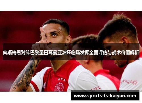 奥斯梅恩对阵巴黎圣日耳曼亚洲杯临场发挥全面评估与战术价值解析