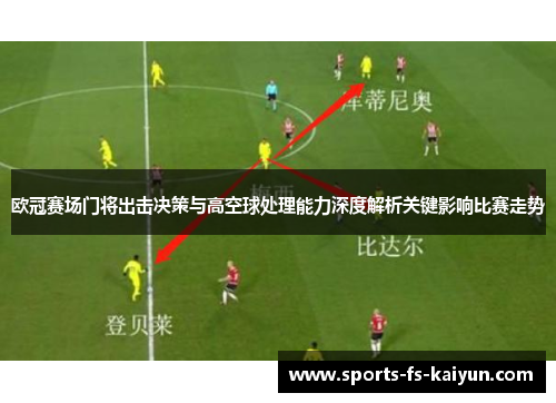 欧冠赛场门将出击决策与高空球处理能力深度解析关键影响比赛走势