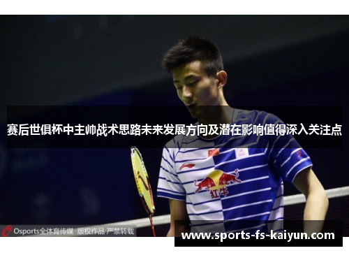 赛后世俱杯中主帅战术思路未来发展方向及潜在影响值得深入关注点
