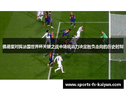 佩德里对阵法国世界杯关键之战中场统治力决定胜负走向的历史时刻