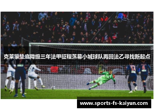 克莱蒙垫底降级三年法甲征程落幕小城球队再回法乙寻找新起点