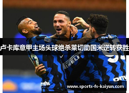 卢卡库意甲主场头球绝杀莱切助国米逆转获胜