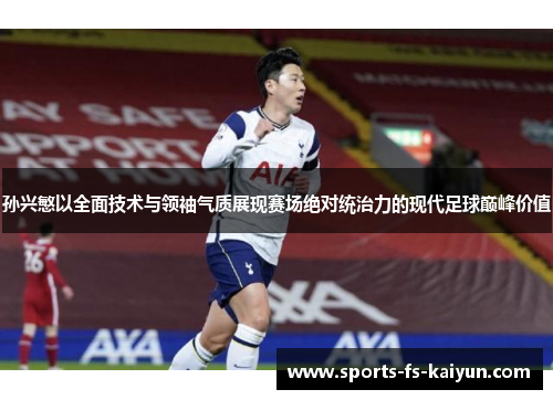 孙兴慜以全面技术与领袖气质展现赛场绝对统治力的现代足球巅峰价值