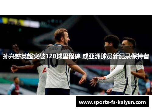 孙兴慜英超突破120球里程碑 成亚洲球员新纪录保持者