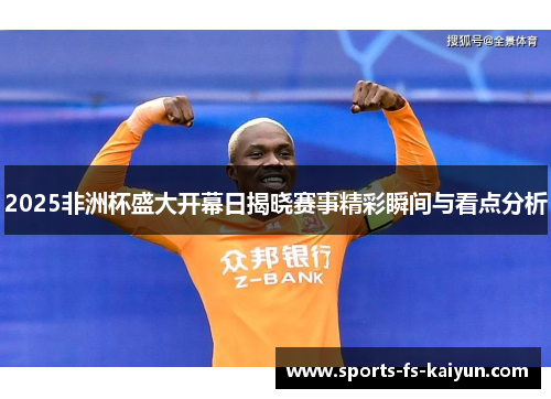 2025非洲杯盛大开幕日揭晓赛事精彩瞬间与看点分析 2025非洲杯盛大开幕日揭晓赛事精彩瞬间与看点分析