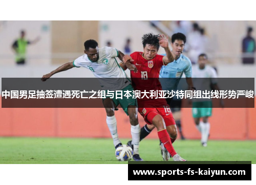 中国男足抽签遭遇死亡之组与日本澳大利亚沙特同组出线形势严峻