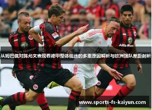 从姆巴佩对阵尤文表现看德甲整体低迷的多重原因解析与欧洲强队差距剖析 从姆巴佩对阵尤文表现看德甲整体低迷的多重原因解析与欧洲强队差距剖析