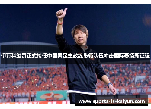 伊万科维奇正式接任中国男足主教练带领队伍冲击国际赛场新征程 伊万科维奇正式接任中国男足主教练带领队伍冲击国际赛场新征程