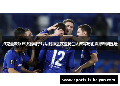 卢克曼欧联杯决赛帽子戏法封神之夜亚特兰大改写历史震撼欧洲足坛