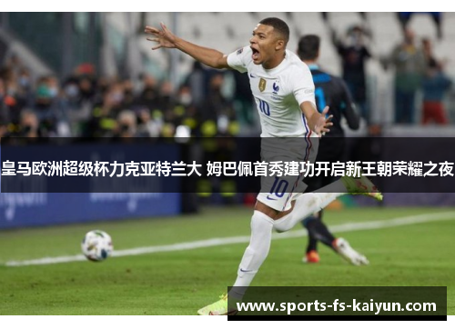 皇马欧洲超级杯力克亚特兰大 姆巴佩首秀建功开启新王朝荣耀之夜