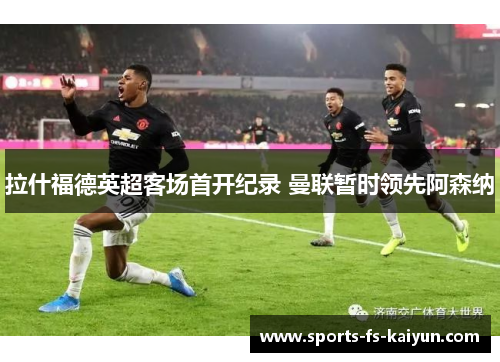 拉什福德英超客场首开纪录 曼联暂时领先阿森纳 拉什福德英超客场首开纪录 曼联暂时领先阿森纳