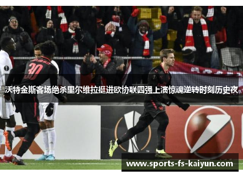 沃特金斯客场绝杀里尔维拉挺进欧协联四强上演惊魂逆转时刻历史夜 沃特金斯客场绝杀里尔维拉挺进欧协联四强上演惊魂逆转时刻历史夜