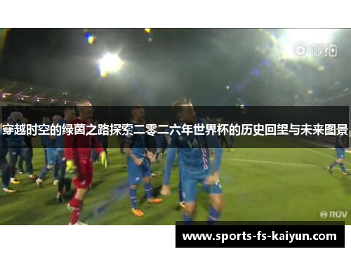 穿越时空的绿茵之路探索二零二六年世界杯的历史回望与未来图景 穿越时空的绿茵之路探索二零二六年世界杯的历史回望与未来图景