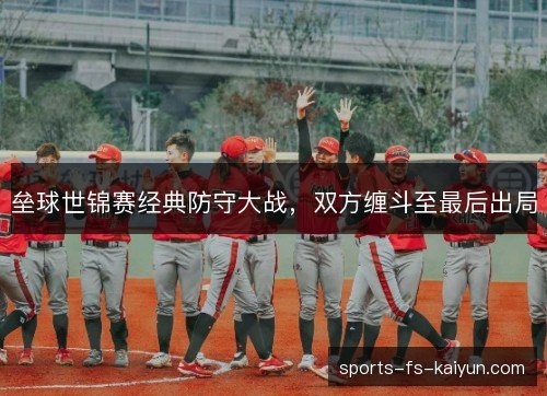 垒球世锦赛经典防守大战，双方缠斗至最后出局
