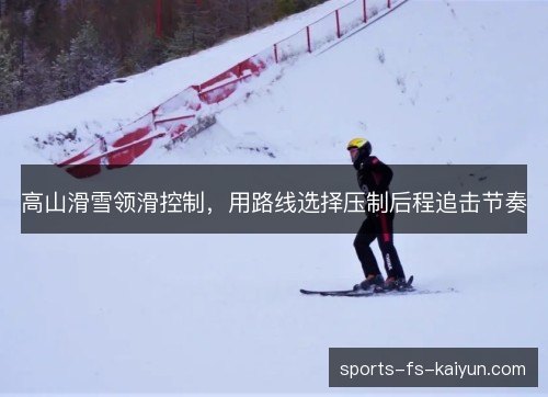 高山滑雪领滑控制,用路线选择压制后程追击节奏 高山滑雪领滑控制,用路线选择压制后程追击节奏