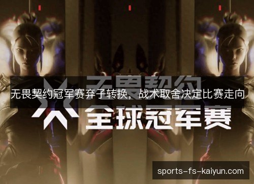 无畏契约冠军赛弃子转换,战术取舍决定比赛走向 无畏契约冠军赛弃子转换,战术取舍决定比赛走向