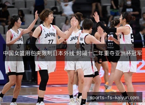 中国女篮用包夹限制日本外线 时隔十二年重夺亚洲杯冠军 中国女篮用包夹限制日本外线 时隔十二年重夺亚洲杯冠军