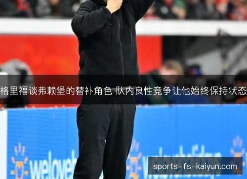 格里福谈弗赖堡的替补角色 队内良性竞争让他始终保持状态
